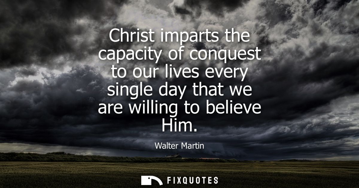 Christ imparts the capacity of conquest to our lives every single day that we are willing to believe Him