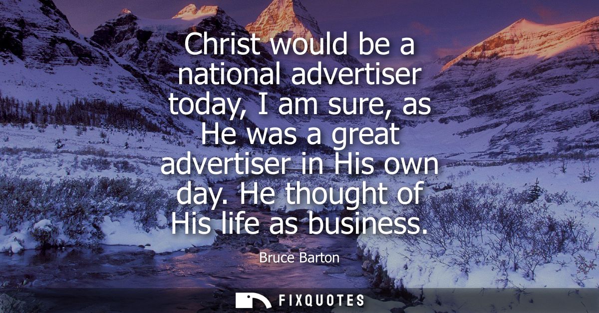 Christ would be a national advertiser today, I am sure, as He was a great advertiser in His own day. He thought of His l