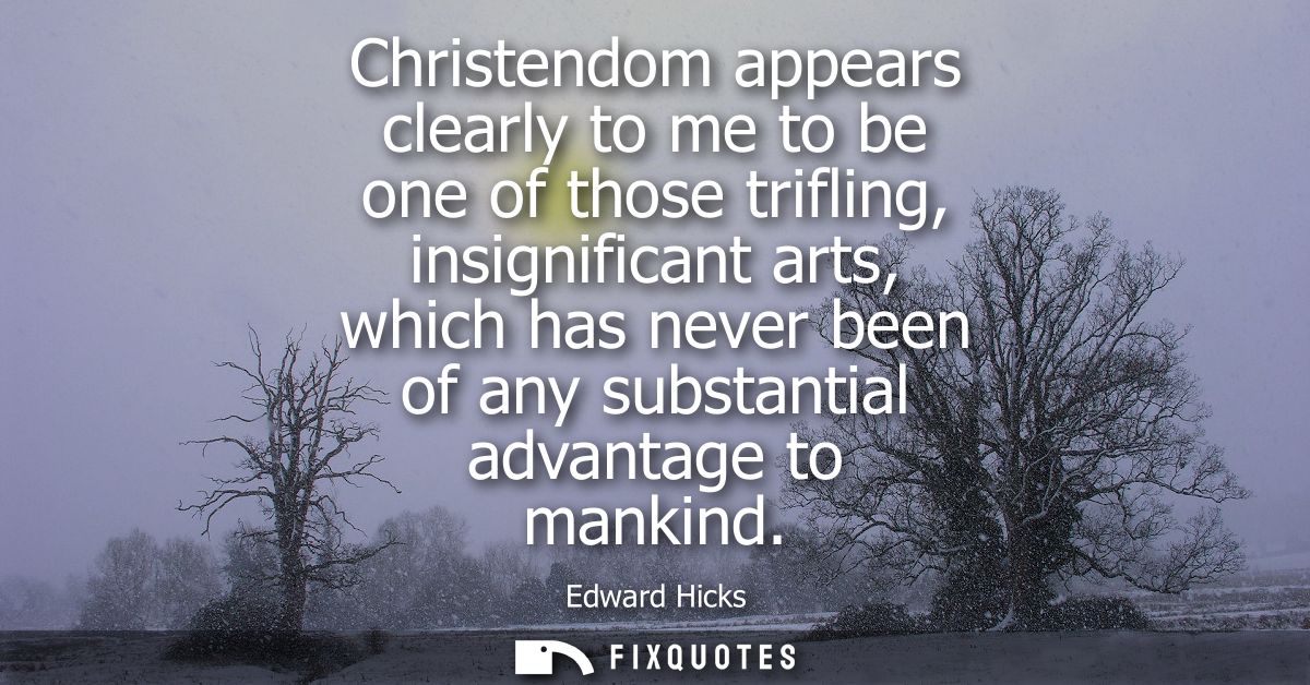 Christendom appears clearly to me to be one of those trifling, insignificant arts, which has never been of any substanti