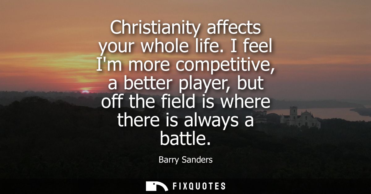 Christianity affects your whole life. I feel Im more competitive, a better player, but off the field is where there is a