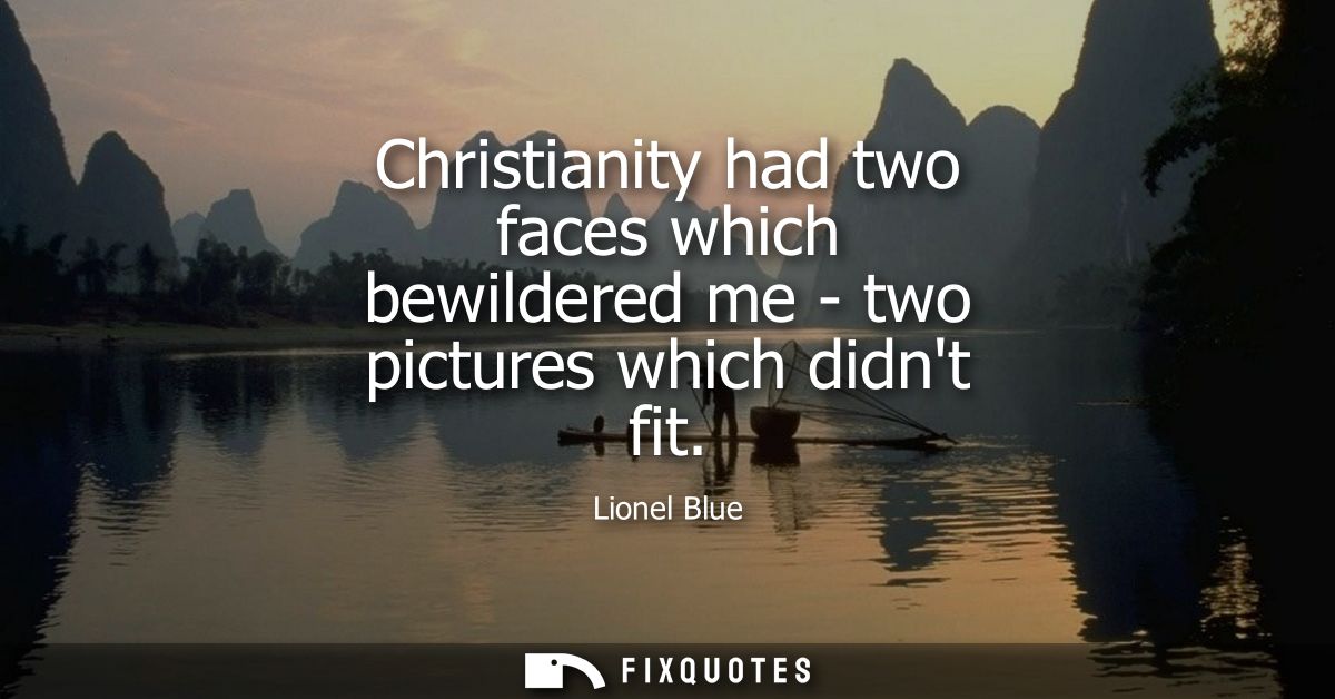 Christianity had two faces which bewildered me - two pictures which didnt fit