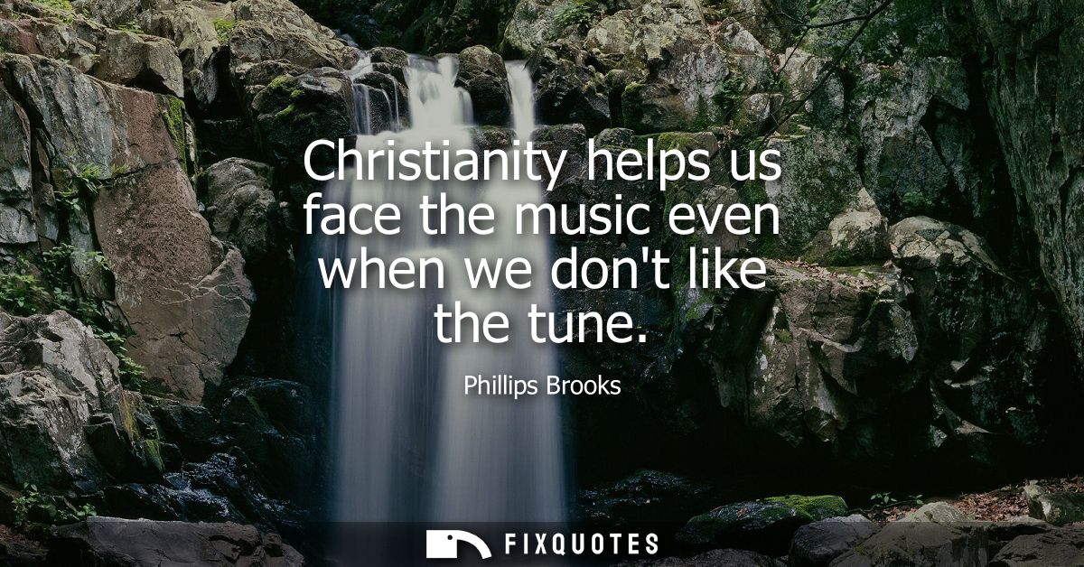 Christianity helps us face the music even when we dont like the tune