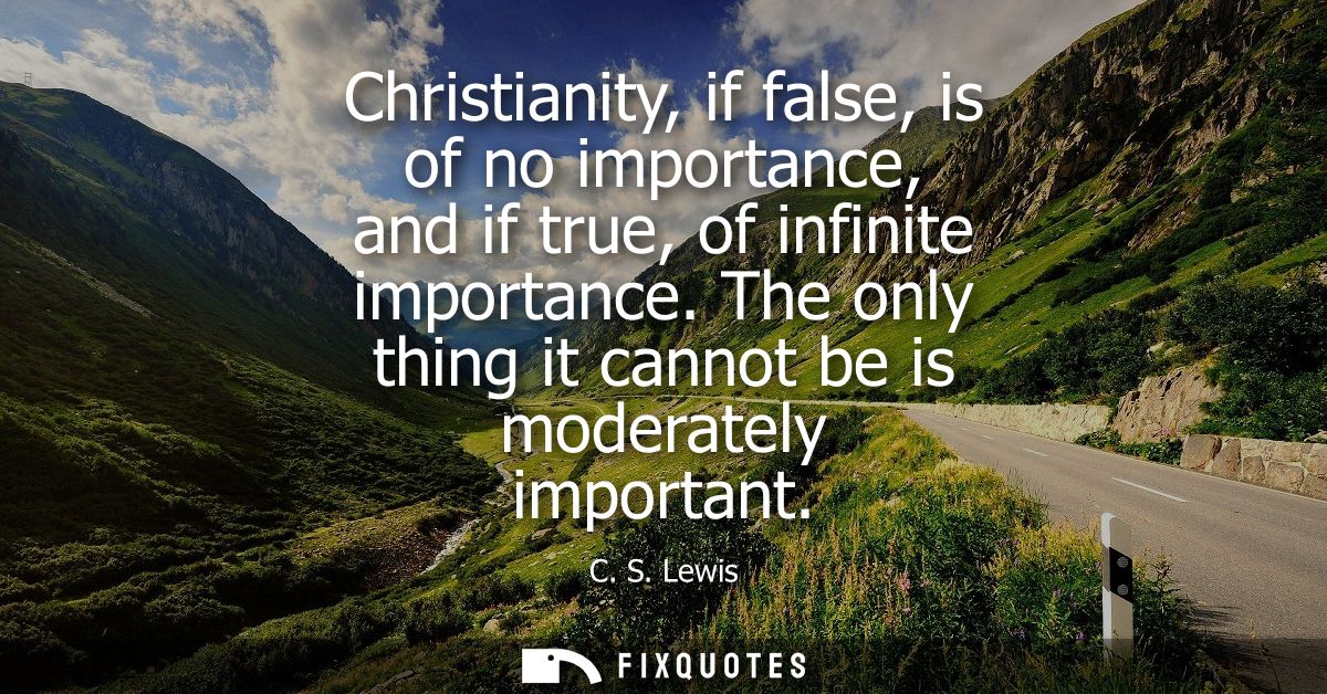 Christianity, if false, is of no importance, and if true, of infinite importance. The only thing it cannot be is moderat
