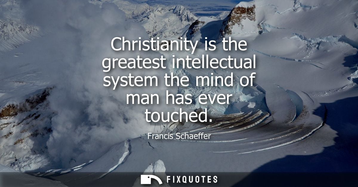 Christianity is the greatest intellectual system the mind of man has ever touched