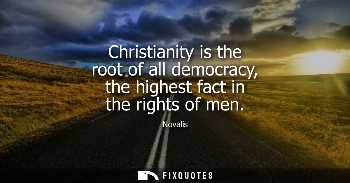 Christianity is the root of all democracy, the highest fact in the rights of men