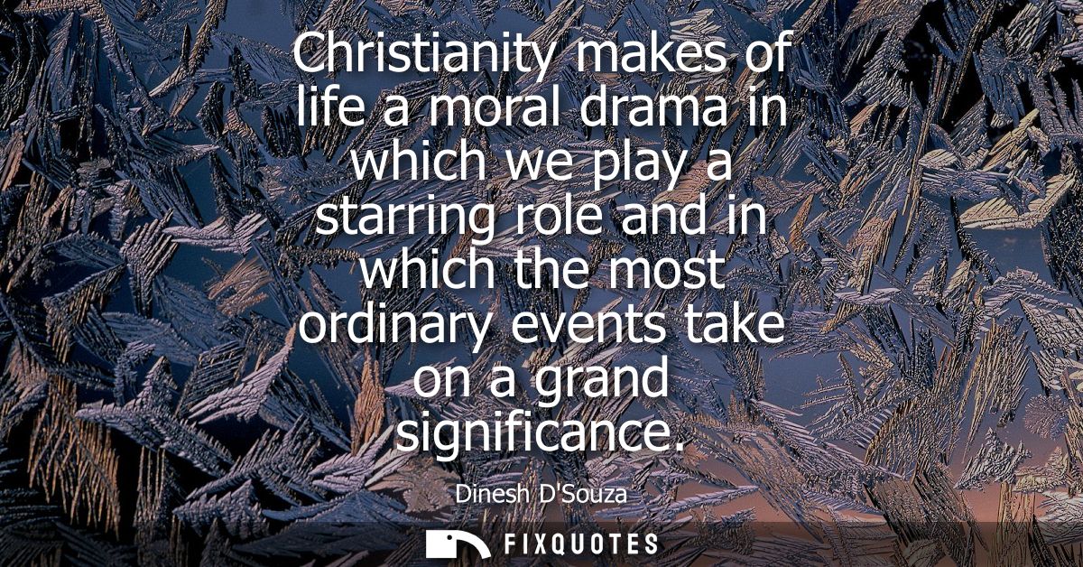 Christianity makes of life a moral drama in which we play a starring role and in which the most ordinary events take on 