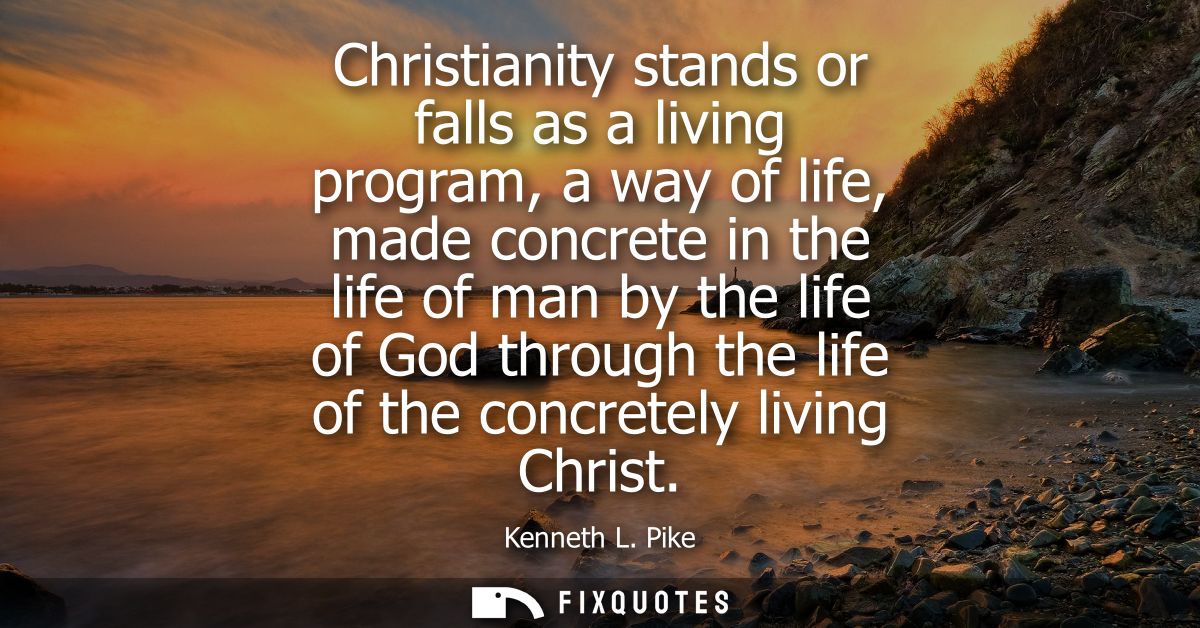 Christianity stands or falls as a living program, a way of life, made concrete in the life of man by the life of God thr