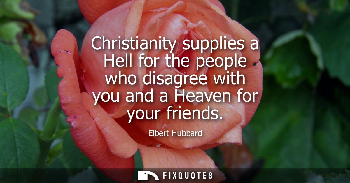 Christianity supplies a Hell for the people who disagree with you and a Heaven for your friends