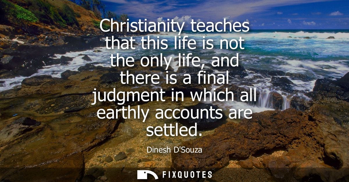Christianity teaches that this life is not the only life, and there is a final judgment in which all earthly accounts ar