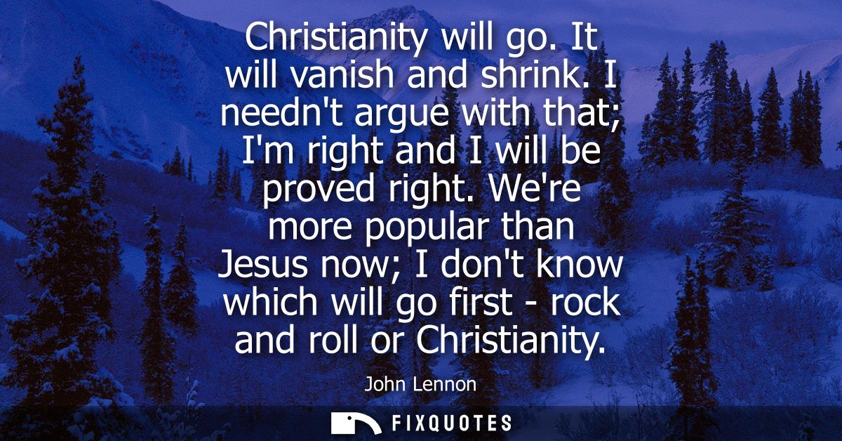 Christianity will go. It will vanish and shrink. I neednt argue with that Im right and I will be proved right.