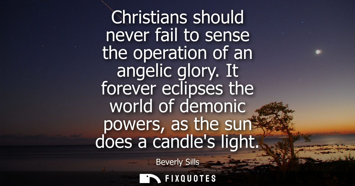 Christians should never fail to sense the operation of an angelic glory. It forever eclipses the world of demonic powers