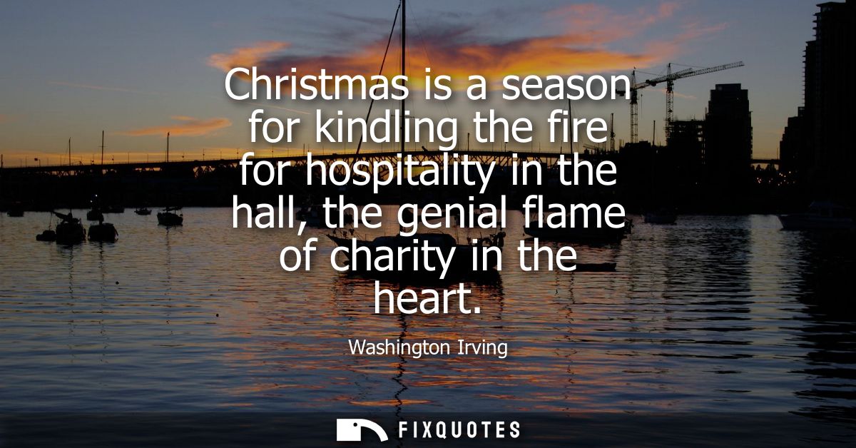 Christmas is a season for kindling the fire for hospitality in the hall, the genial flame of charity in the heart