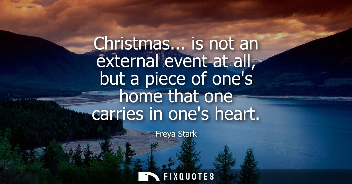 Christmas... is not an external event at all, but a piece of ones home that one carries in ones heart