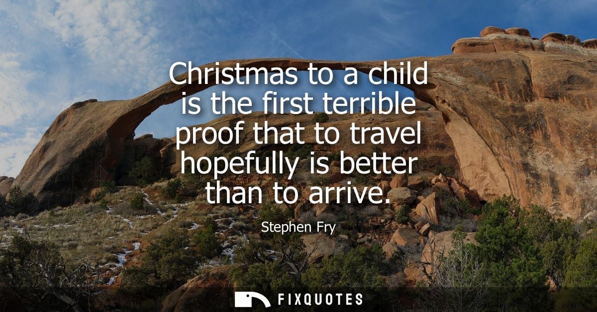 Christmas to a child is the first terrible proof that to travel hopefully is better than to arrive