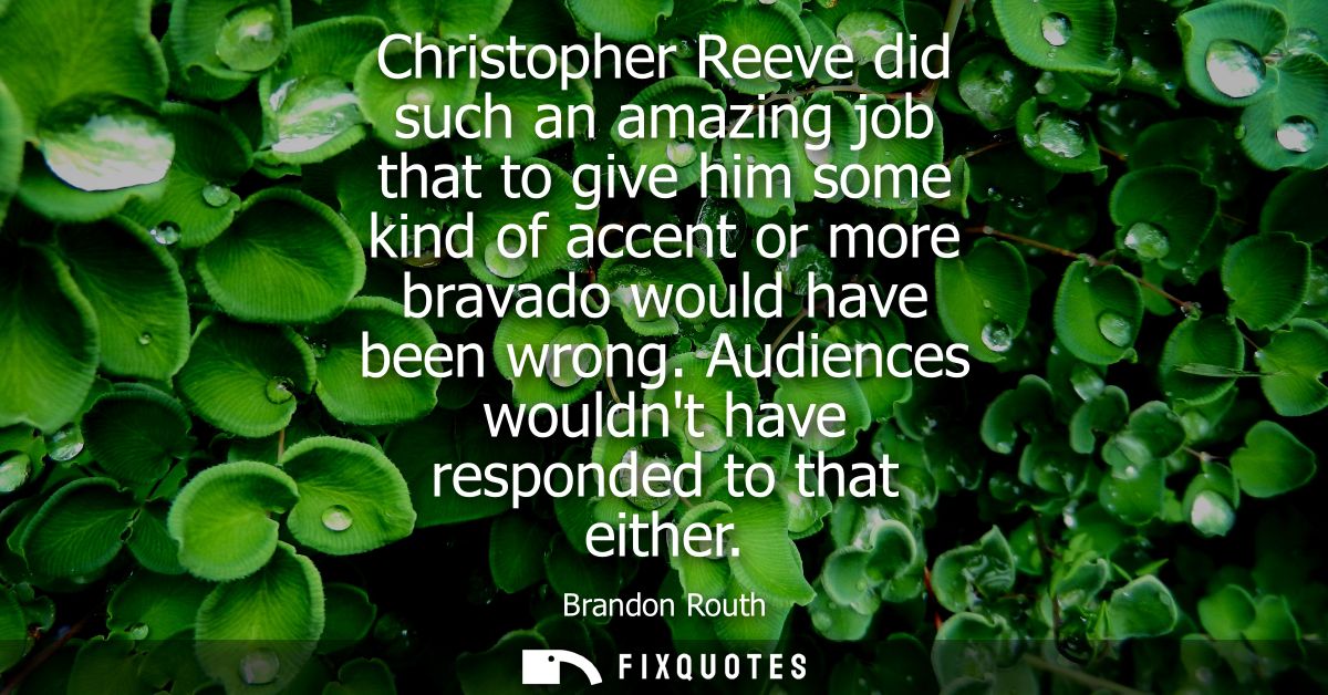 Christopher Reeve did such an amazing job that to give him some kind of accent or more bravado would have been wrong.