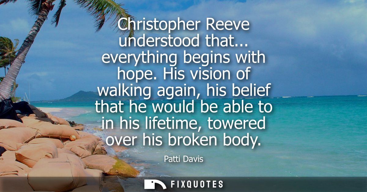 Christopher Reeve understood that... everything begins with hope. His vision of walking again, his belief that he would 