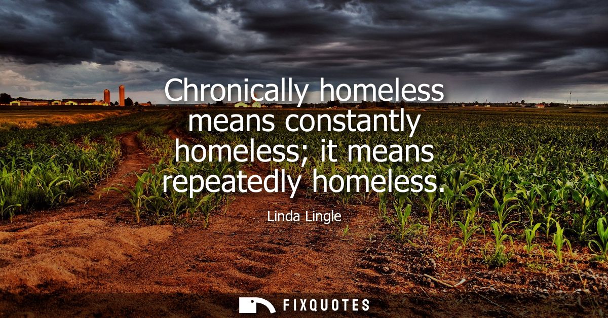Chronically homeless means constantly homeless it means repeatedly homeless