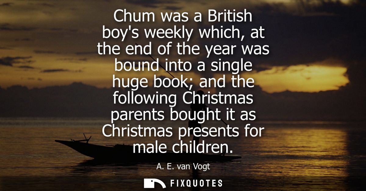 Chum was a British boys weekly which, at the end of the year was bound into a single huge book and the following Christm