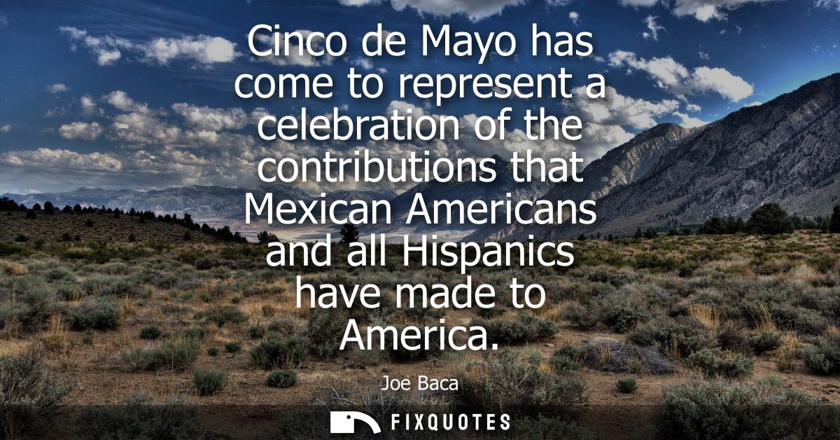 Cinco de Mayo has come to represent a celebration of the contributions that Mexican Americans and all Hispanics have mad