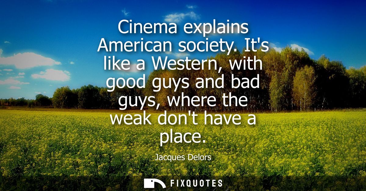 Cinema explains American society. Its like a Western, with good guys and bad guys, where the weak dont have a place