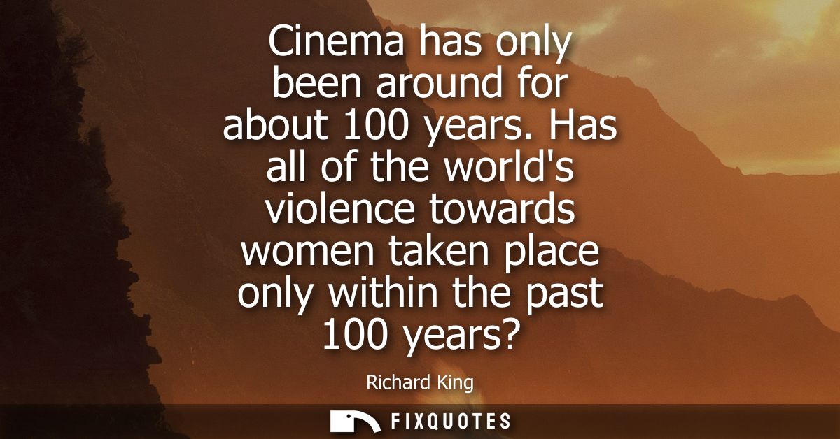Cinema has only been around for about 100 years. Has all of the worlds violence towards women taken place only within th