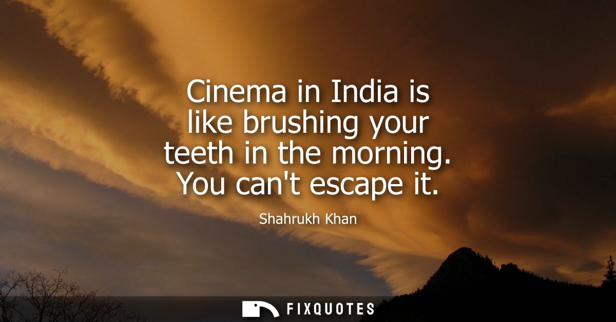 Cinema in India is like brushing your teeth in the morning. You cant escape it