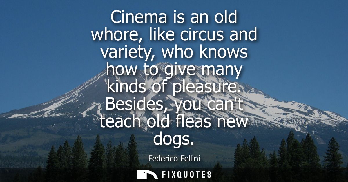 Cinema is an old whore, like circus and variety, who knows how to give many kinds of pleasure. Besides, you cant teach o