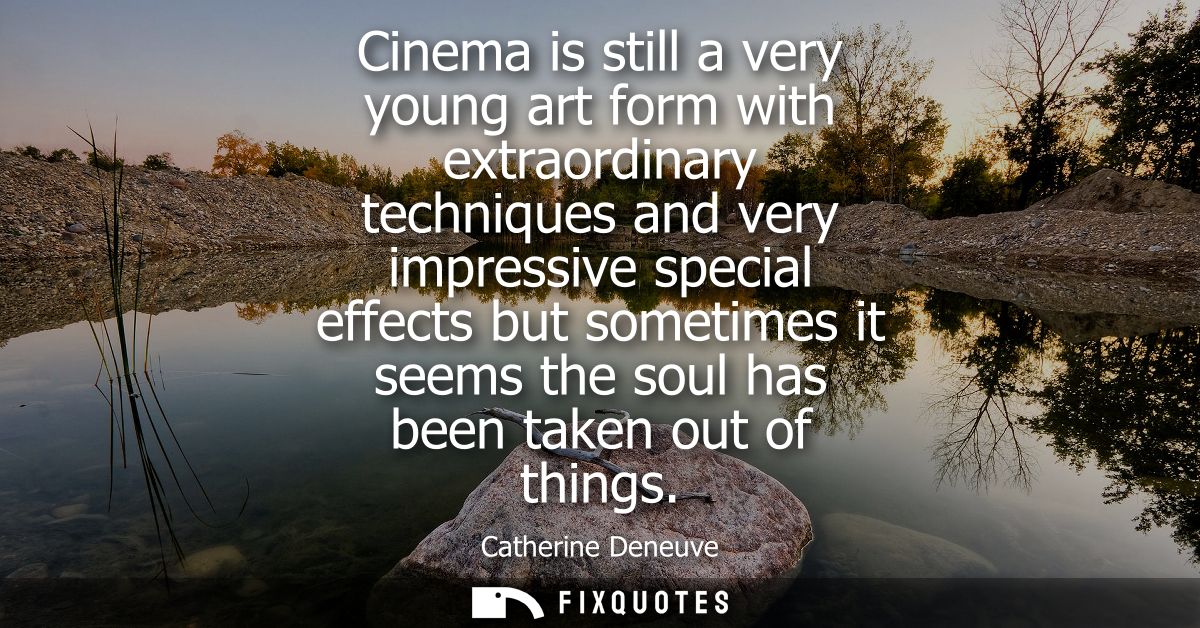 Cinema is still a very young art form with extraordinary techniques and very impressive special effects but sometimes it