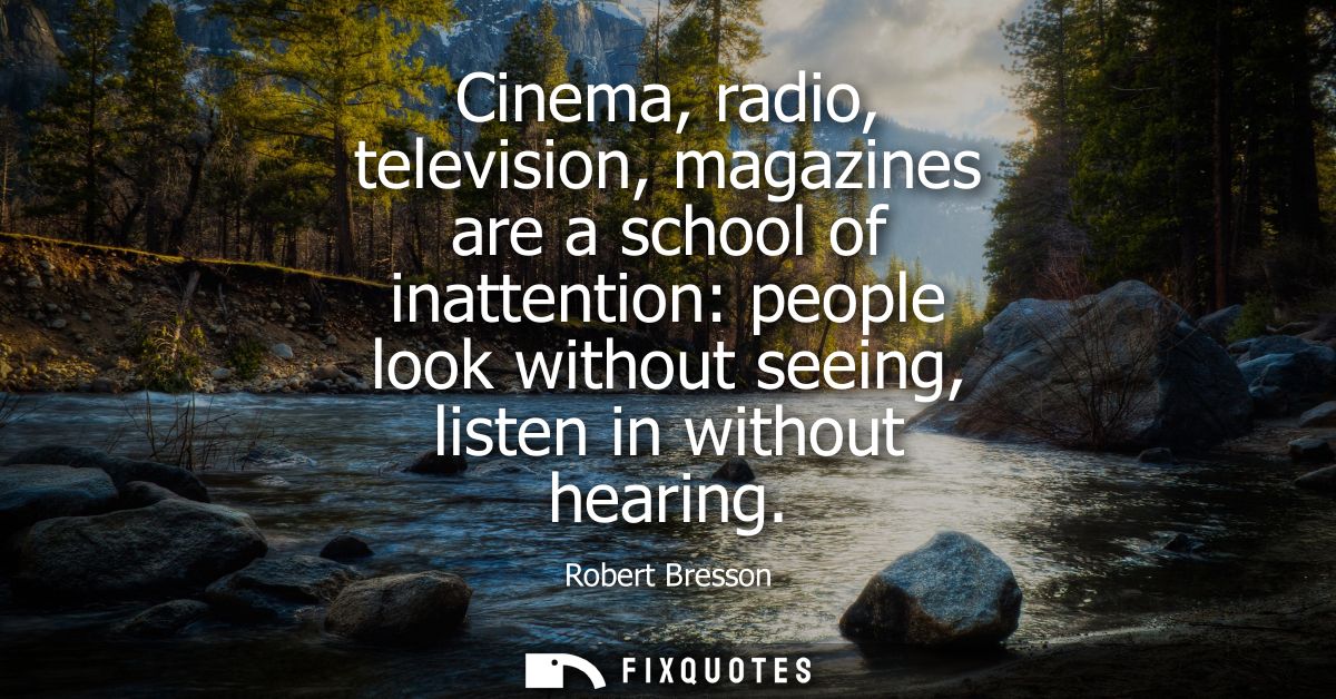 Cinema, radio, television, magazines are a school of inattention: people look without seeing, listen in without hearing