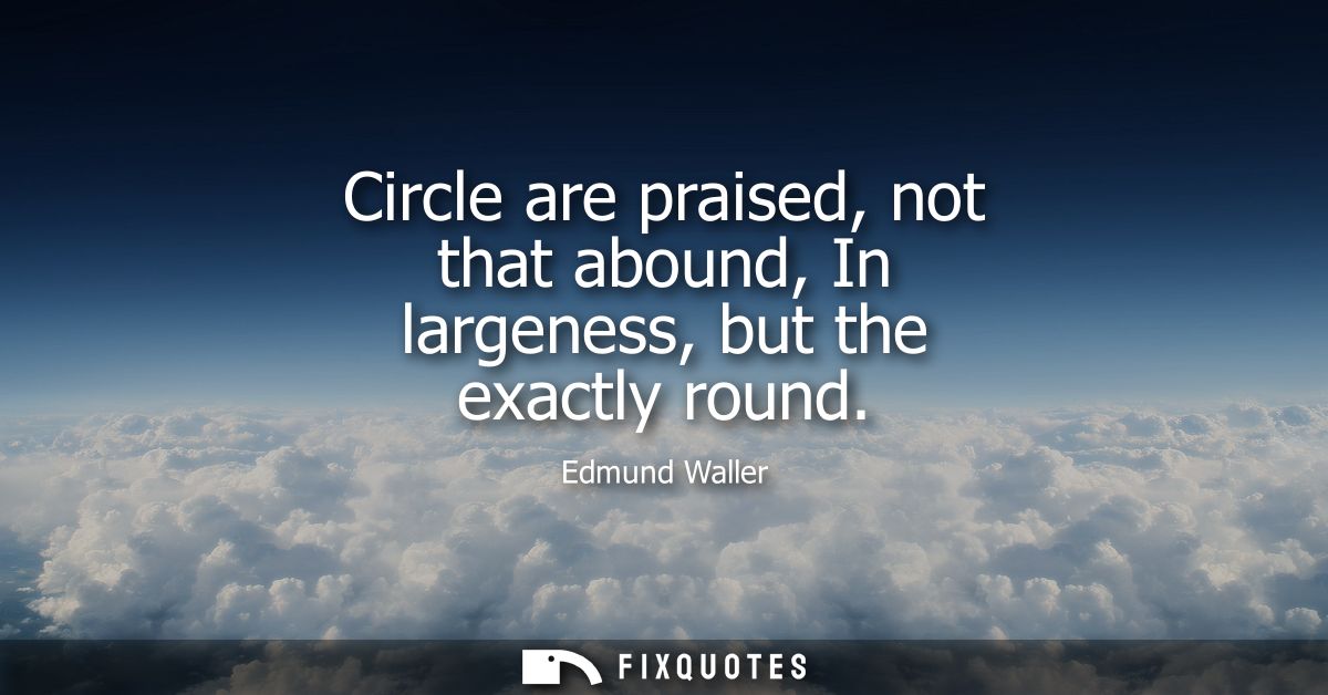 Circle are praised, not that abound, In largeness, but the exactly round
