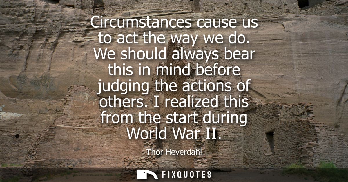 Circumstances cause us to act the way we do. We should always bear this in mind before judging the actions of others.