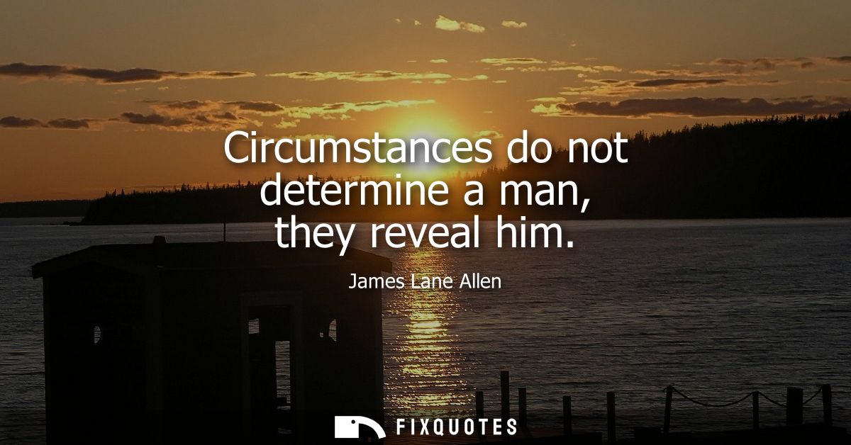 Circumstances do not determine a man, they reveal him
