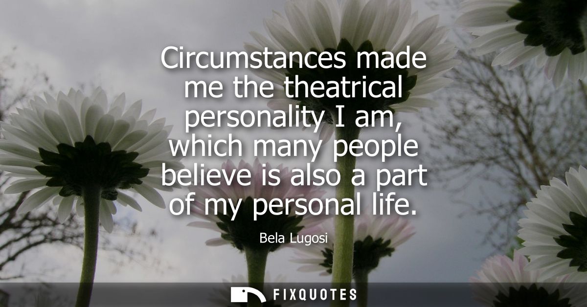 Circumstances made me the theatrical personality I am, which many people believe is also a part of my personal life