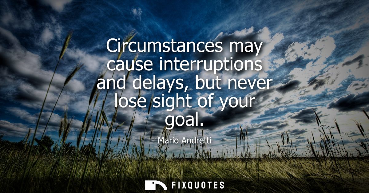 Circumstances may cause interruptions and delays, but never lose sight of your goal