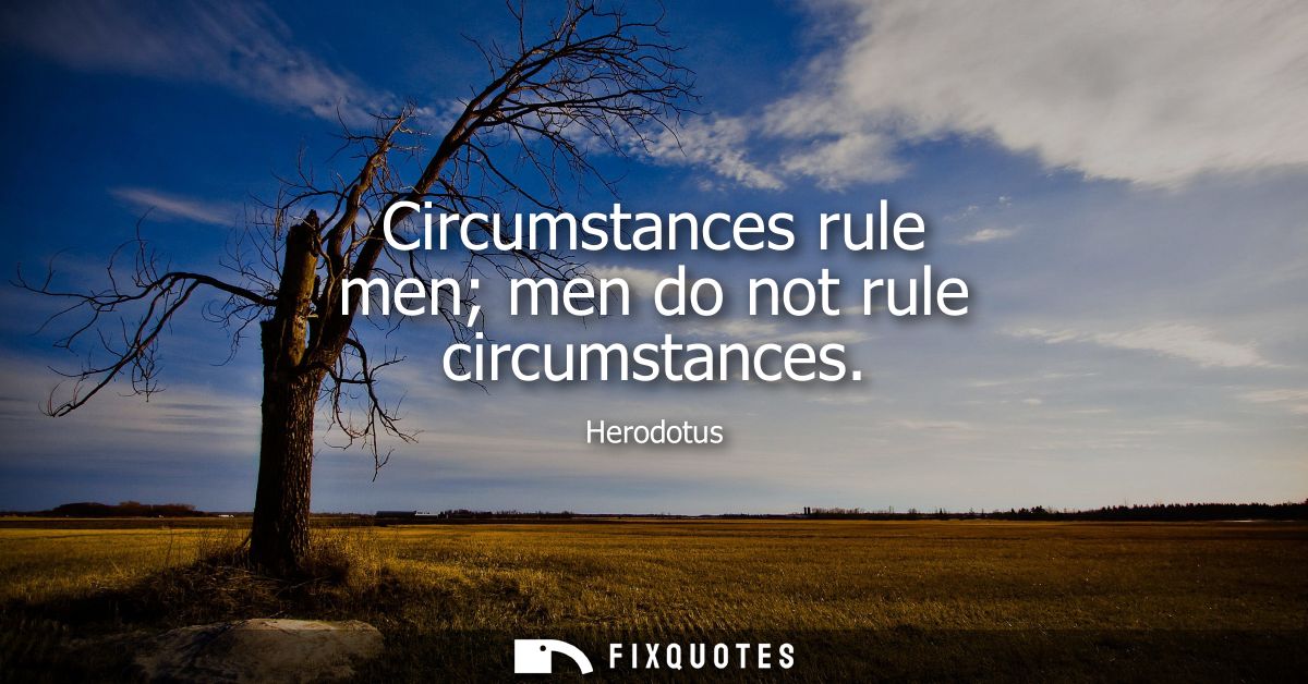 Circumstances rule men men do not rule circumstances