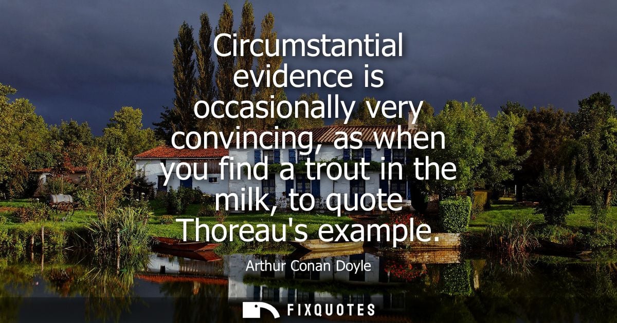 Circumstantial evidence is occasionally very convincing, as when you find a trout in the milk, to quote Thoreaus example