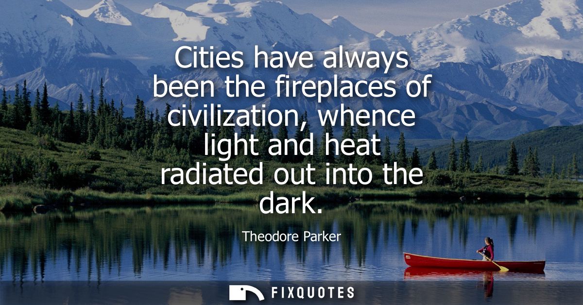 Cities have always been the fireplaces of civilization, whence light and heat radiated out into the dark