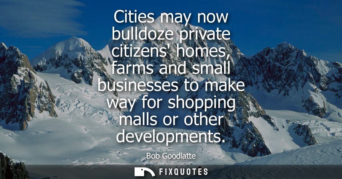 Cities may now bulldoze private citizens homes, farms and small businesses to make way for shopping malls or other devel