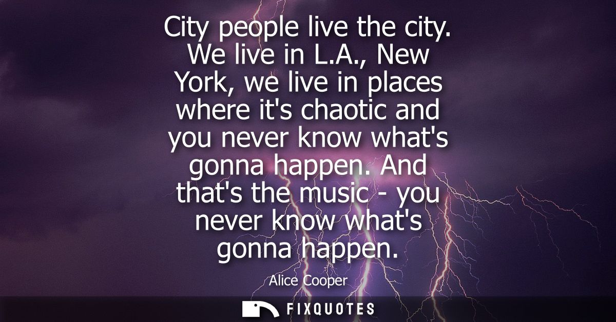 City people live the city. We live in L.A., New York, we live in places where its chaotic and you never know whats gonna