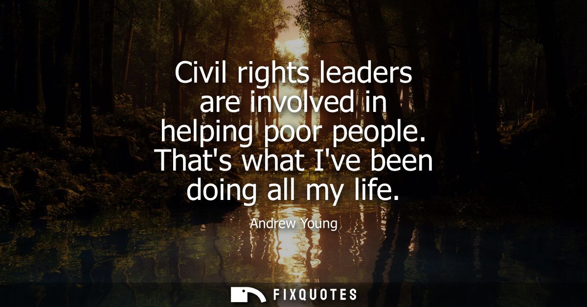 Civil rights leaders are involved in helping poor people. Thats what Ive been doing all my life