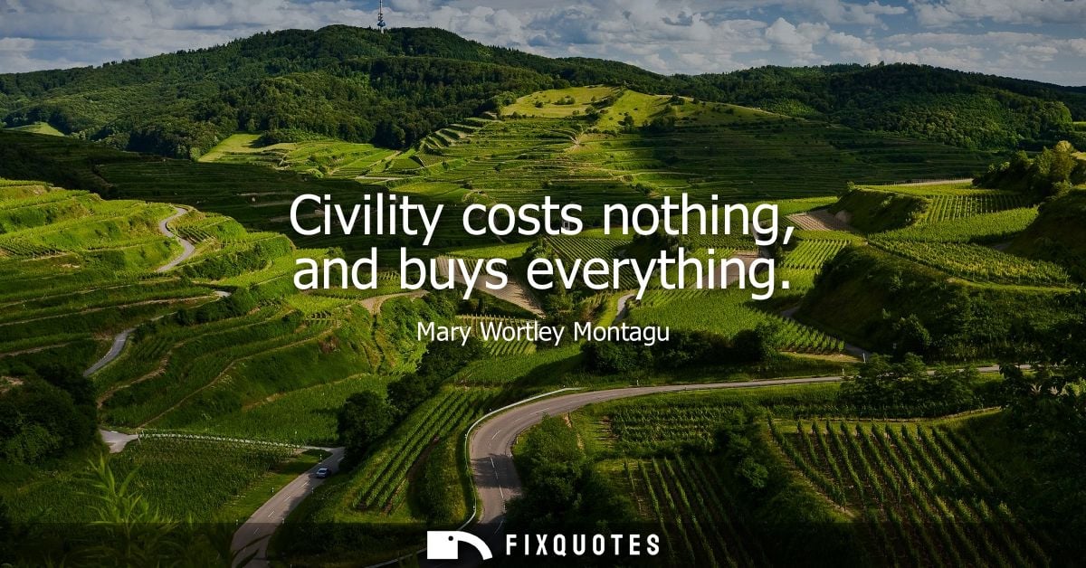 Civility costs nothing, and buys everything
