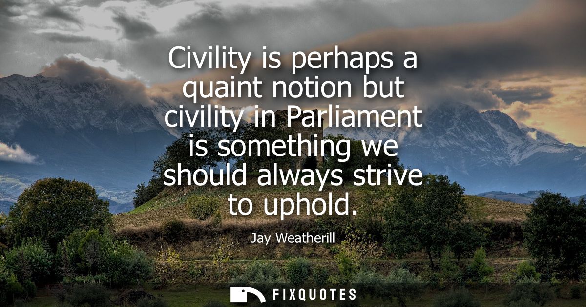 Civility is perhaps a quaint notion but civility in Parliament is something we should always strive to uphold