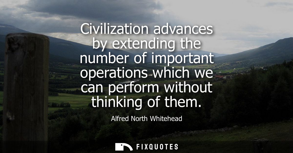 Civilization advances by extending the number of important operations which we can perform without thinking of them