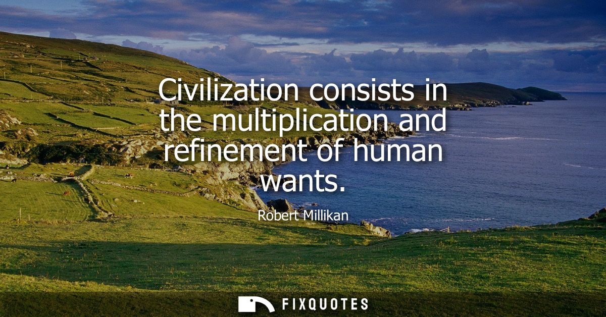 Civilization consists in the multiplication and refinement of human wants