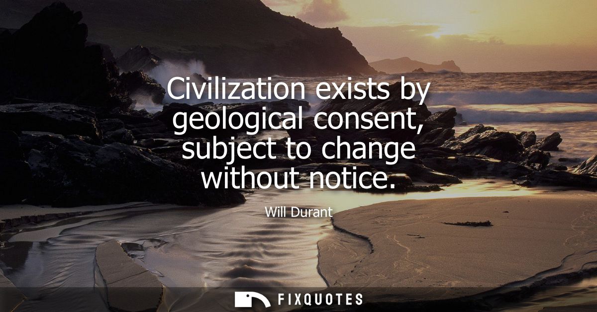 Civilization exists by geological consent, subject to change without notice