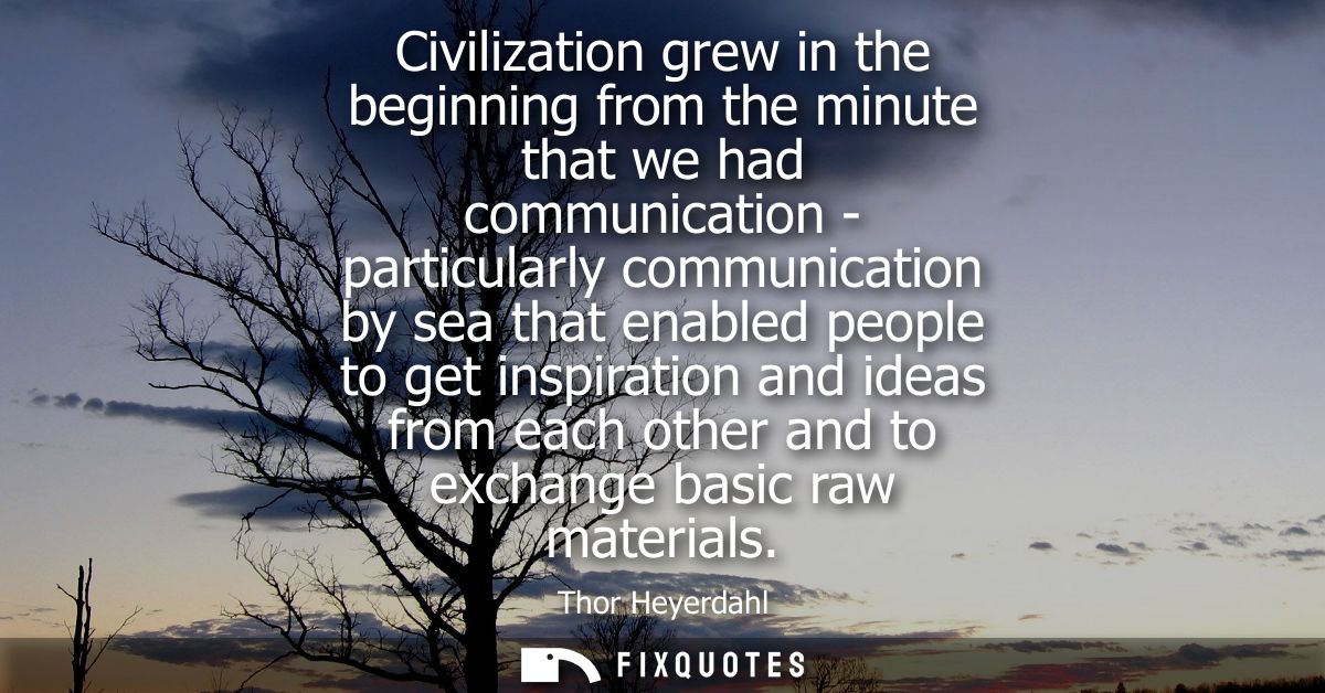 Civilization grew in the beginning from the minute that we had communication - particularly communication by sea that en