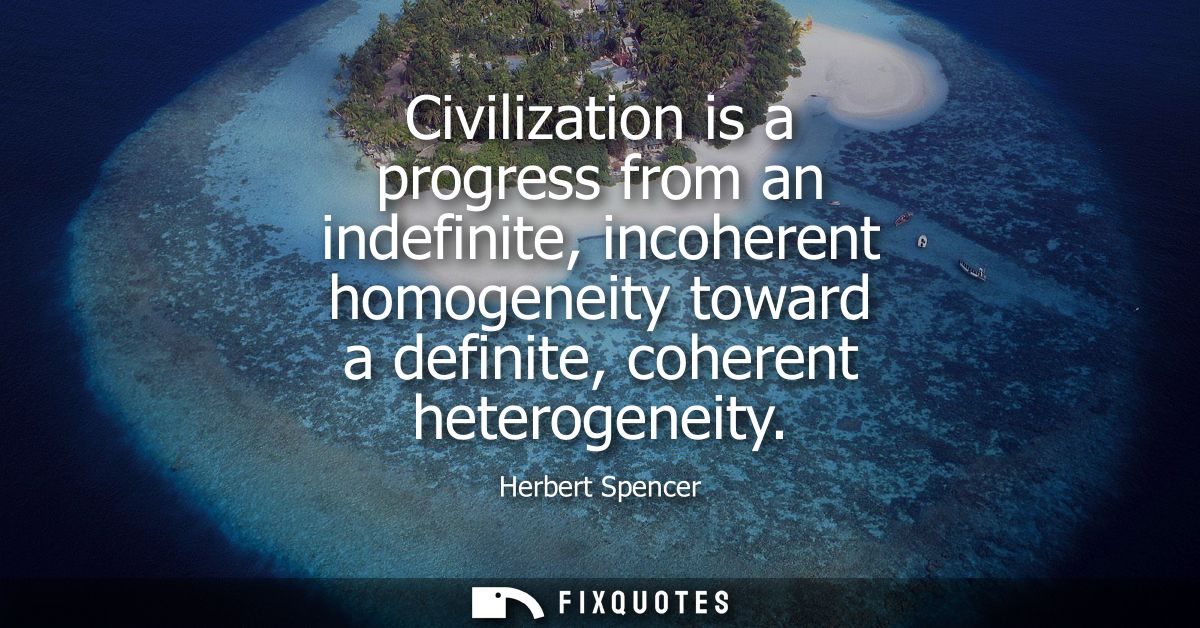 Civilization is a progress from an indefinite, incoherent homogeneity toward a definite, coherent heterogeneity