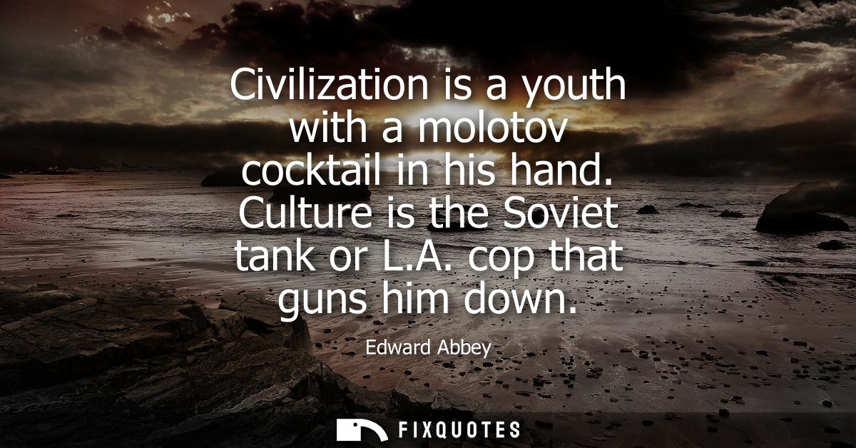Civilization is a youth with a molotov cocktail in his hand. Culture is the Soviet tank or L.A. cop that guns him down