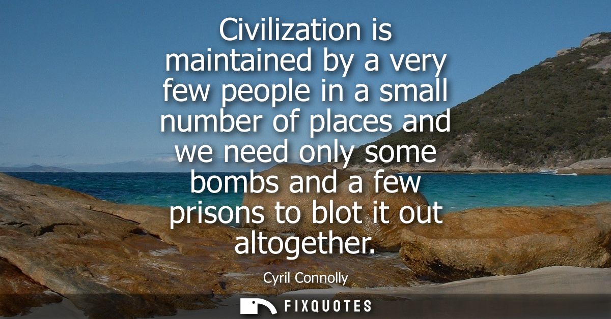 Civilization is maintained by a very few people in a small number of places and we need only some bombs and a few prison