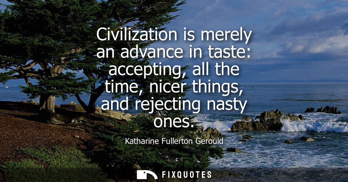 Civilization is merely an advance in taste: accepting, all the time, nicer things, and rejecting nasty ones